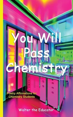 You Will Pass Chemistry: Poetry Affirmations for Chemistry Students by Walter the Educator