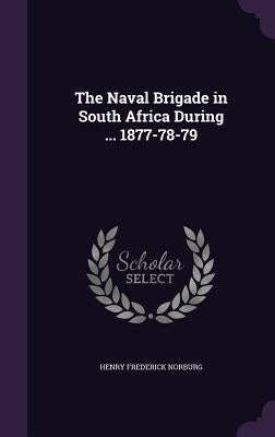 The Naval Brigade in South Africa During ... 1877-78-79 by Norburg, Henry Frederick