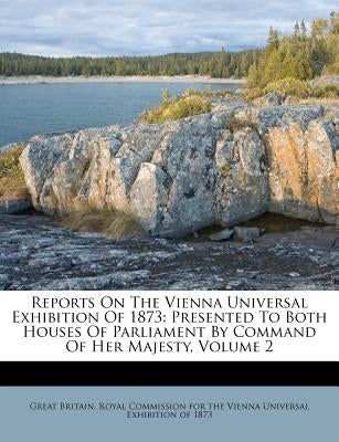 Reports On The Vienna Universal Exhibition Of 1873: Presented To Both Houses Of Parliament By Command Of Her Majesty, Volume 2 by Great Britain Royal Commission for the
