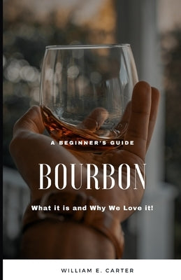 A beginner's Guide: Bourbon: What it is and Why We Love It! by Carter, William E.