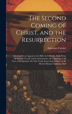 The Second Coming of Christ, and the Resurrection: Showing by an Appeal to the Bible As It Reads, Aside From All Human Creeds And Commentaries, the Op by Currier, Ephraim