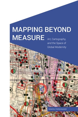 Mapping Beyond Measure: Art, Cartography, and the Space of Global Modernity by Ferdinand, Simon