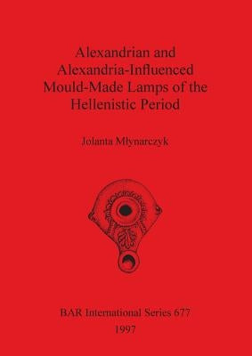 Alexandrian and Alexandria-Influenced Mould-Made Lamps of the Hellenistic Period by Mlynarczyk, Jolanta