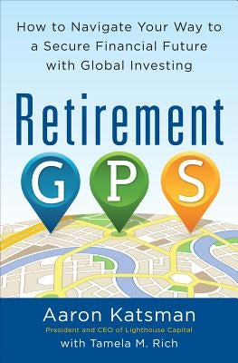 Retirement Gps: How to Navigate Your Way to a Secure Financial Future with Global Investing by Katsman, Aaron