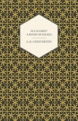 All Is Grist - A Book of Essays by Chesterton, G. K.