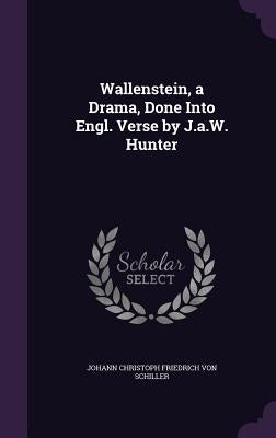 Wallenstein, a Drama, Done Into Engl. Verse by J.a.W. Hunter by Von Schiller, Johann Christoph Friedrich