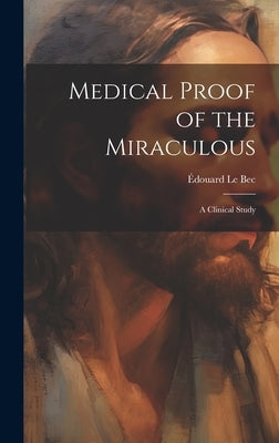 Medical Proof of the Miraculous: A Clinical Study by Le Bec, Ãdouard