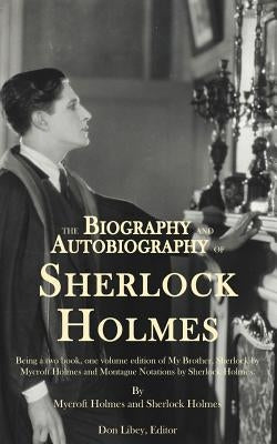The Biography and Autobiography of Sherlock Holmes: Being a one volume, two book edition of My Brother, Sherlock and Montague Notations by Holmes, Mycroft