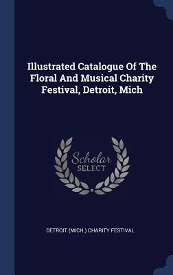 Illustrated Catalogue Of The Floral And Musical Charity Festival, Detroit, Mich by Detroit (Mich ). Charity Festival