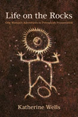 Life on the Rocks: One Woman's Adventures in Petroglyph Preservation by Wells, Katherine