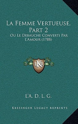 La Femme Vertueuse, Part 2: Ou Le Debauche Converti Par L'Amour (1788) by L'a D. L. G.