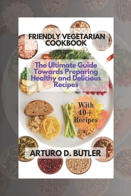 Friendly Vegetarian Cookbook: The Ultimate Guide Towards Preparing Healthy and Delicious Recipes by D. Butler, Arturo