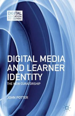 Digital Media and Learner Identity: The New Curatorship by Potter, J.