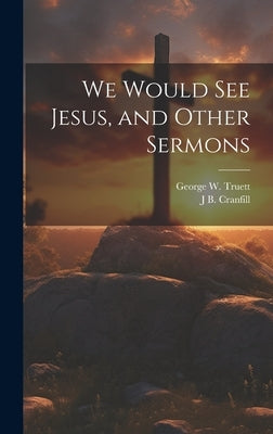 We Would see Jesus, and Other Sermons by Truett, George W. 1867-1944