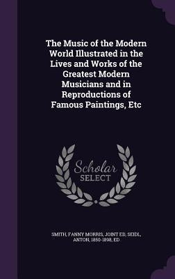 The Music of the Modern World Illustrated in the Lives and Works of the Greatest Modern Musicians and in Reproductions of Famous Paintings, Etc by Smith, Fanny Morris