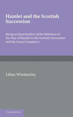 Hamlet and the Scottish Succession: Being an Examination of the Relations of the Play of Hamlet to the Scottish Succession and the Essex Conspiracy by Winstanley, Lilian