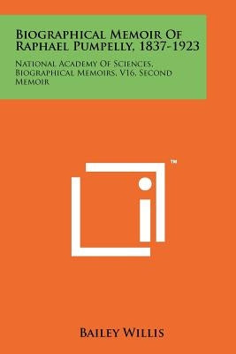 Biographical Memoir Of Raphael Pumpelly, 1837-1923: National Academy Of Sciences, Biographical Memoirs, V16, Second Memoir by Willis, Bailey