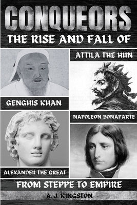 Conquerors: The Rise And Fall Of Genghis Khan, Attila The Hun, Alexander The Great, And Napoleon Bonaparte by Kingston, A. J.