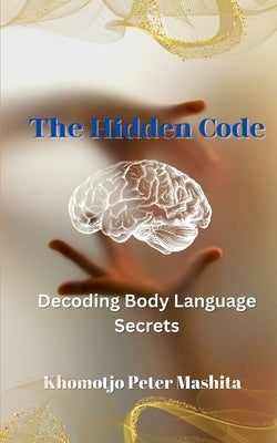 The Hidden Code of Body Language: The Secret Language of Body by Mashita, Khomotjo Peter