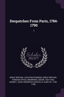 Despatches From Paris, 1784-1790: 1 by Legation, Great Britain