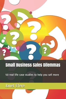 Small Business Sales Dilemmas: 50 real life case studies to help you sell more by Efere, Janet