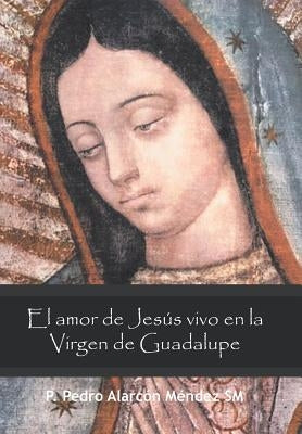 El Amor De Jesús Vivo En La Virgen De Guadalupe by MÃ©ndez Sm, P. Pedro AlarcÃ³n