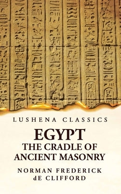Egypt the Cradle of Ancient Masonry Comprising a History of Egypt, With a Comprehensive and Authentic Account of the Antiquity of Masonry, Resulting F by Norman Frederick de Clifford