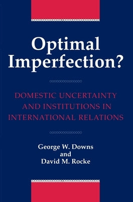 Optimal Imperfection?: Domestic Uncertainty and Institutions in International Relations by Downs, George W.