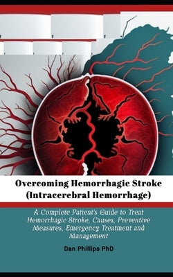 Overcoming Hemorrhagic Stroke(Intracerebral Hemorrhage): A Complete Patient's Guide to Treat Hemorrhagic Stroke, Causes, Preventive Measures, Emergenc by Phillips, Dan