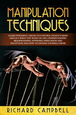 Manipulation Techniques: Learn POWERFUL Tricks to Control People's Mind and GET What You Want in Life, Understanding Brainwashing, Hypnosis, Pe by Campbell, Richard
