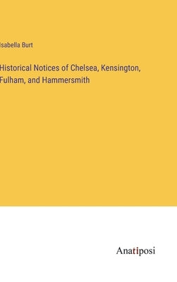 Historical Notices of Chelsea, Kensington, Fulham, and Hammersmith by Burt, Isabella