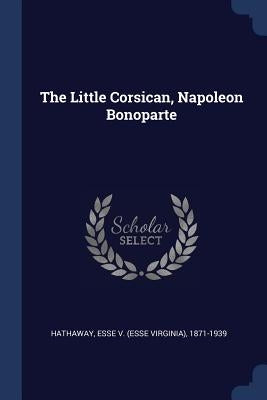 The Little Corsican, Napoleon Bonoparte by Hathaway, Esse V. (Esse Virginia) 1871-