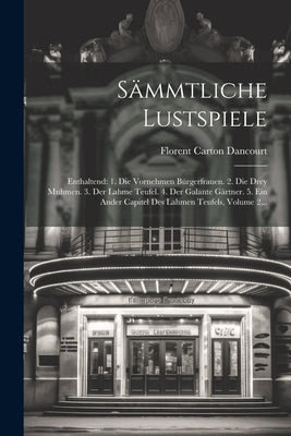 Sämmtliche Lustspiele: Enthaltend: 1. Die Vornehmen Bürgerfrauen. 2. Die Drey Muhmen. 3. Der Lahme Teufel. 4. Der Galante Gärtner. 5. Ein And by Dancourt, Florent Carton