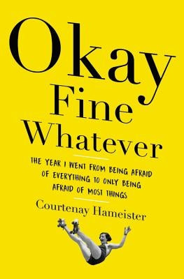 Okay Fine Whatever: The Year I Went from Being Afraid of Everything to Only Being Afraid of Most Things by Hameister, Courtenay