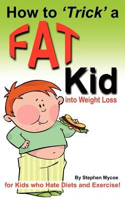 How to Trick a Fat Kid into Weight Loss: For Kids who Hate Diets and Exercise! by Mycoe, Stephen T.