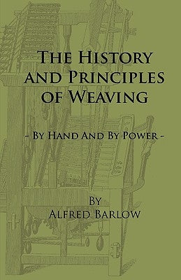 The History and Principles of Weaving - By Hand and by Power by Barlow, Alfred