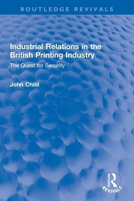 Industrial Relations in the British Printing Industry: The Quest for Security by Child, John