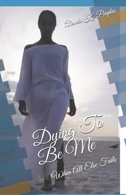 Dying To Be Me: When All Else Fails by Peoples, Alonda K.