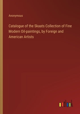 Catalogue of the Skaats Collection of Fine Modern Oil-paintings, by Foreign and American Artists by Anonymous