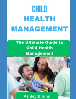 Child Health Management: The Ultimate Guide to Child Health Management by Brains, Ashley
