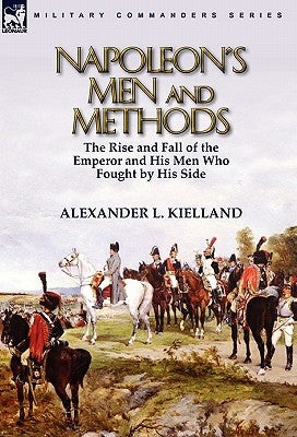 Napoleon's Men and Methods: the Rise and Fall of the Emperor and His Men Who Fought by His Side by Kielland, Alexander L.