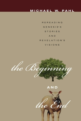 The Beginning and the End: Rereading Genesis's Stories and Revelation's Visions by Pahl, Michael W.
