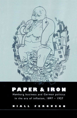 Paper and Iron: Hamburg Business and German Politics in the Era of Inflation, 1897-1927 by Ferguson, Niall