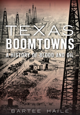 Texas Boomtowns: A History of Blood and Oil by Haile, Bartee
