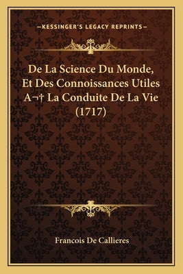 De La Science Du Monde, Et Des Connoissances Utiles A La Conduite De La Vie (1717) by Callieres, Francois De