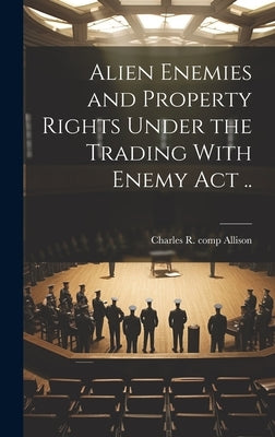 Alien Enemies and Property Rights Under the Trading With Enemy act .. by Allison, Charles R. Comp