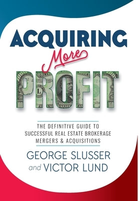 Acquiring More Profit: The Definitive Guide to Successful Real Estate Brokerage Mergers & Acquisitions by Slusser, George