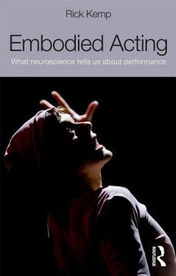 Embodied Acting: What Neuroscience Tells Us About Performance by Kemp, Rick