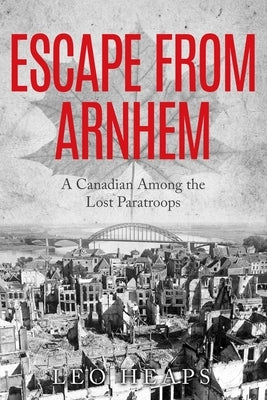 Escape From Arnhem: A Canadian Among the Lost Paratroops by Heaps, Leo