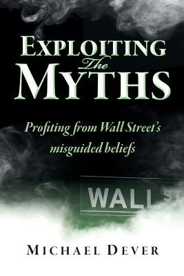 Exploiting the Myths: Profiting from Wall Street's misguided beliefs by Dever, Michael
